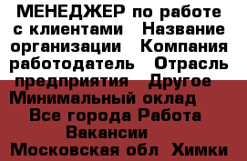 МЕНЕДЖЕР по работе с клиентами › Название организации ­ Компания-работодатель › Отрасль предприятия ­ Другое › Минимальный оклад ­ 1 - Все города Работа » Вакансии   . Московская обл.,Химки г.